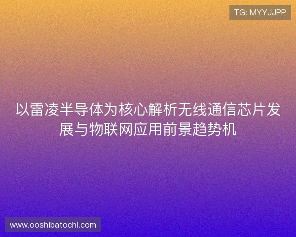 以雷凌半导体为核心解析无线通信芯片发展与物联网应用前景趋势机 以雷凌半导体为核心解析无线通信芯片发展与物联网应用前景趋势机